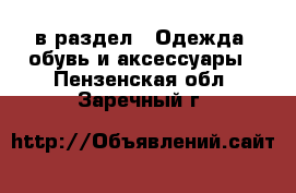  в раздел : Одежда, обувь и аксессуары . Пензенская обл.,Заречный г.